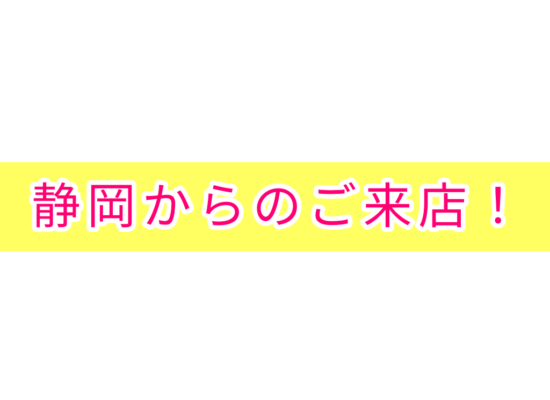 静岡からのご来店！