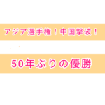 アジア選手権！中国撃破！５０年ぶりの優勝！